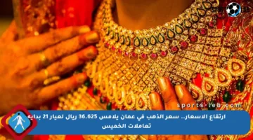 ارتفاع الأسعار.. سعر الذهب في عمان يلامس 36.625 ريال لعيار 21 بداية تعاملات الخميس